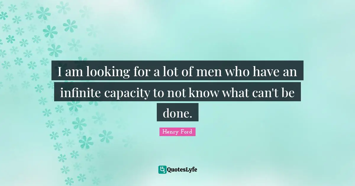 I am looking for a lot of men who have an infinite capacity to not know what can't be done.