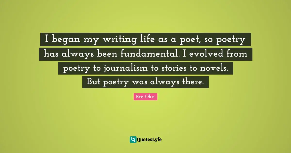 I began my writing life as a poet, so poetry has always been fundamental. I evolved from poetry to journalism to stories to novels. But poetry was always there.