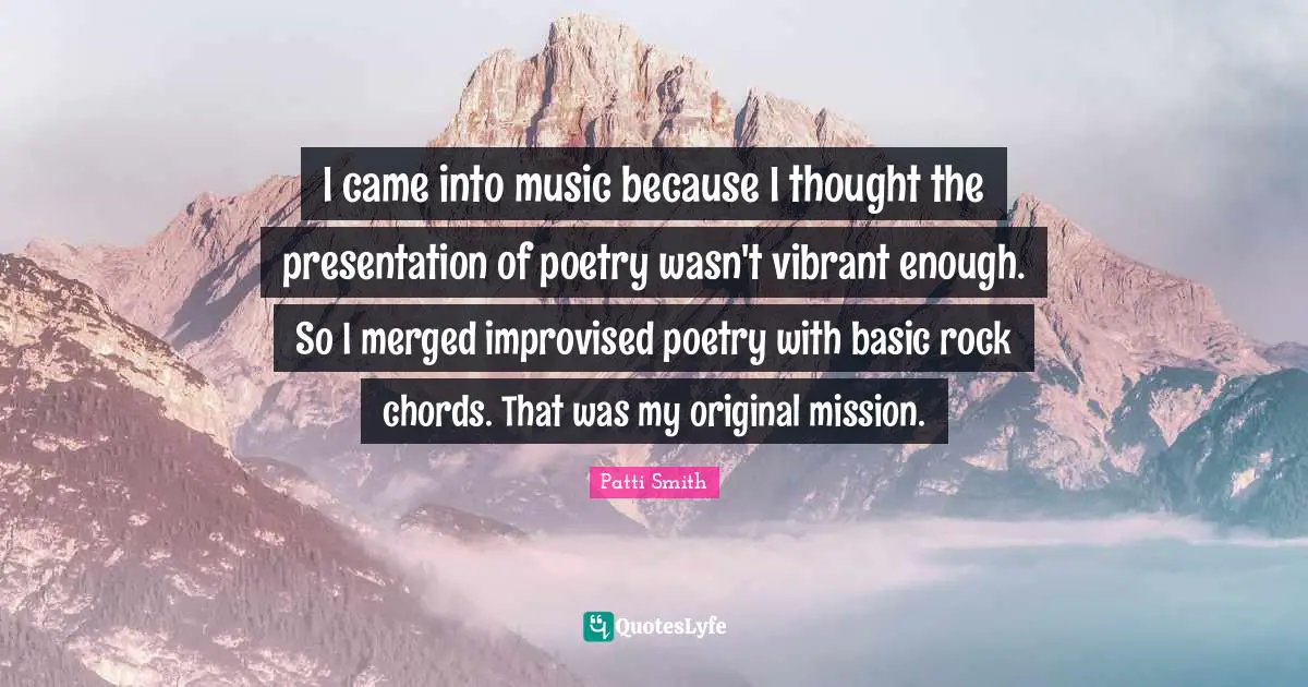 I came into music because I thought the presentation of poetry wasn't vibrant enough. So I merged improvised poetry with basic rock chords. That was my original mission.