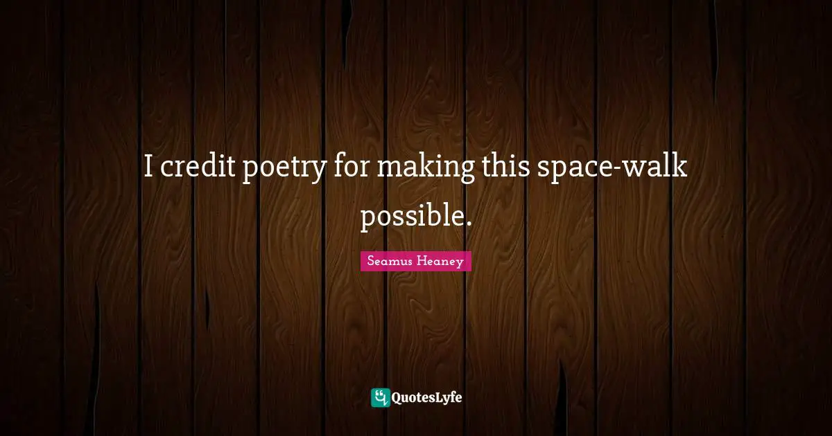 Seamus Heaney Quotes: I credit poetry for making this space-walk possible.
