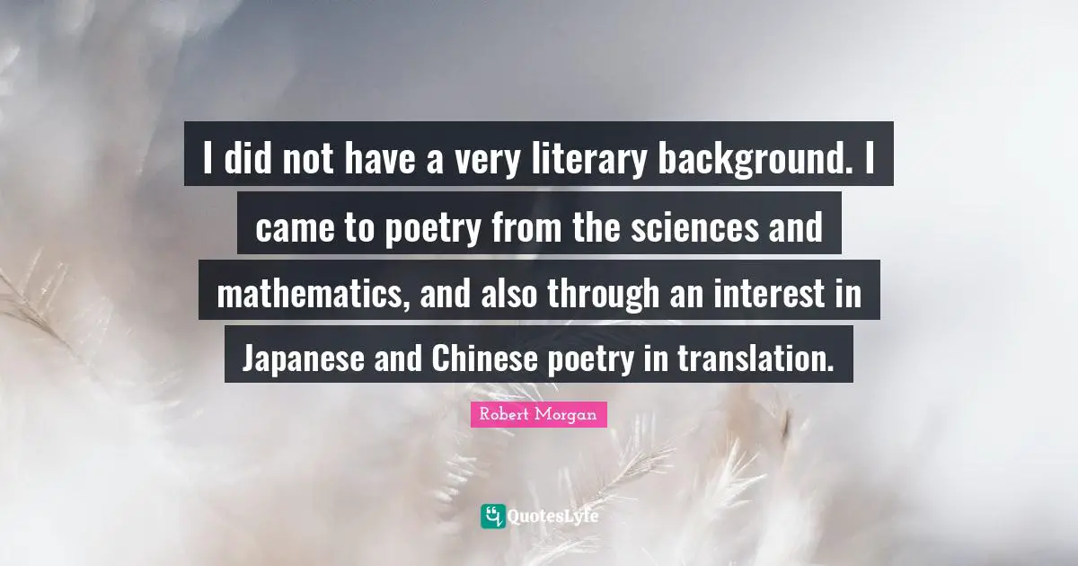 I did not have a very literary background. I came to poetry from the sciences and mathematics, and also through an interest in Japanese and Chinese poetry in translation.