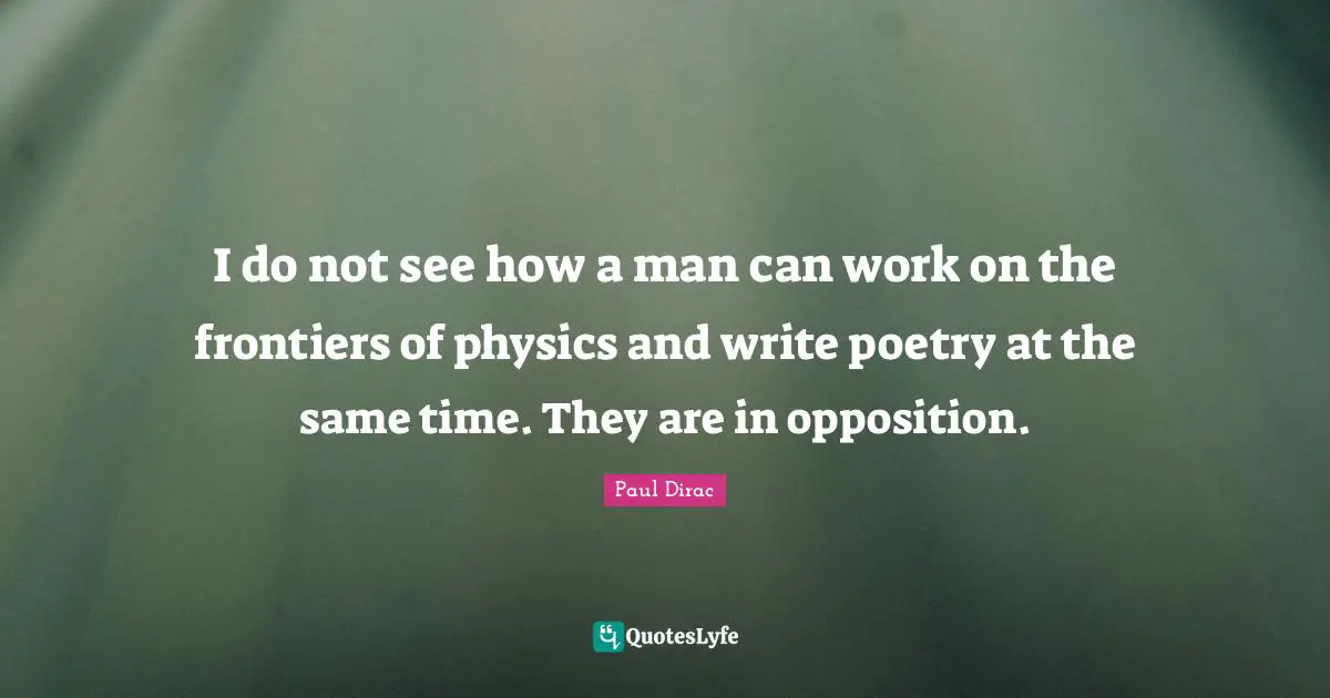 I do not see how a man can work on the frontiers of physics and write poetry at the same time. They are in opposition.