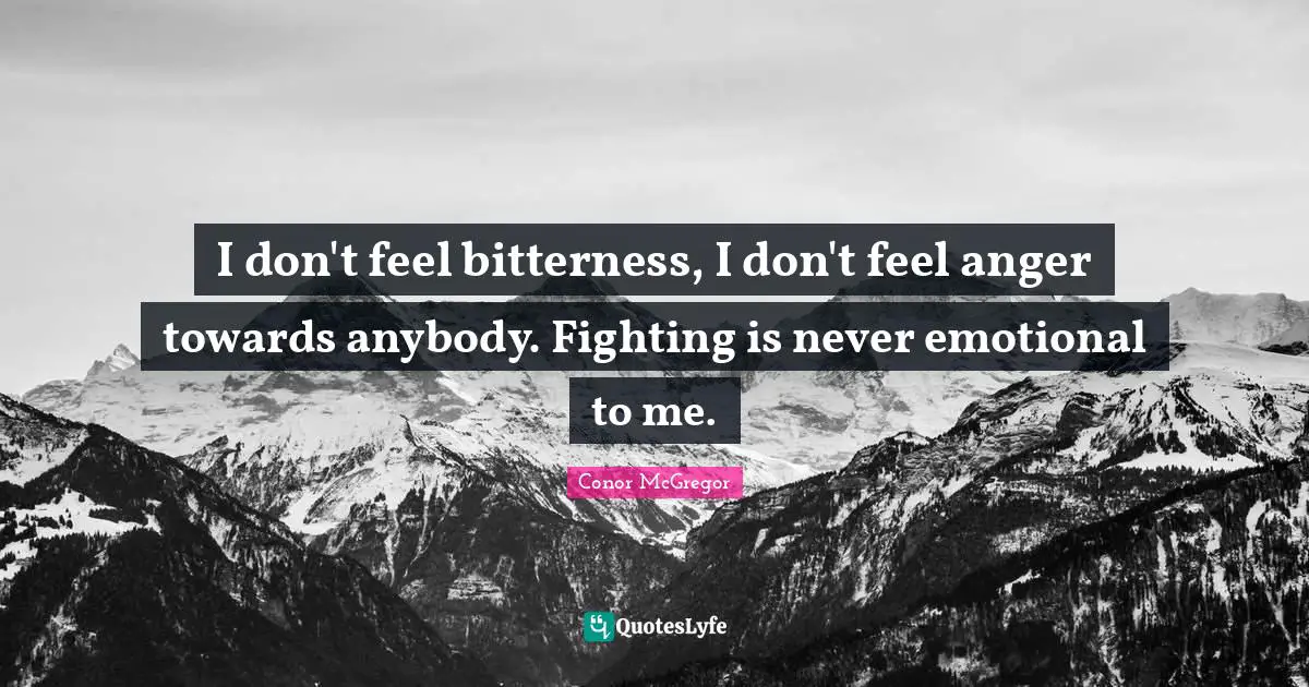 I don't feel bitterness, I don't feel anger towards anybody. Fighting is never emotional to me.