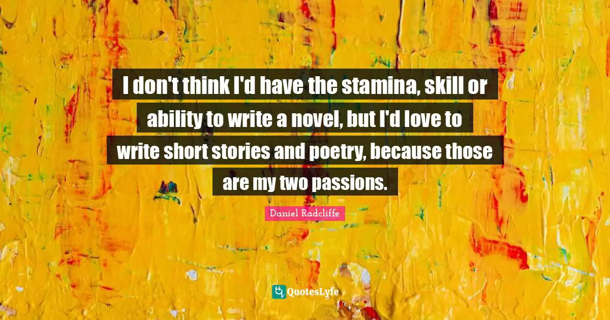 Short Love Quotes: "I don't think I'd have the stamina, skill or ability to write a novel, but I'd love to write short stories and poetry, because those are my two passions."