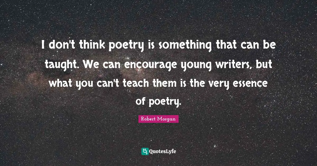 I don't think poetry is something that can be taught. We can encourage young writers, but what you can't teach them is the very essence of poetry.