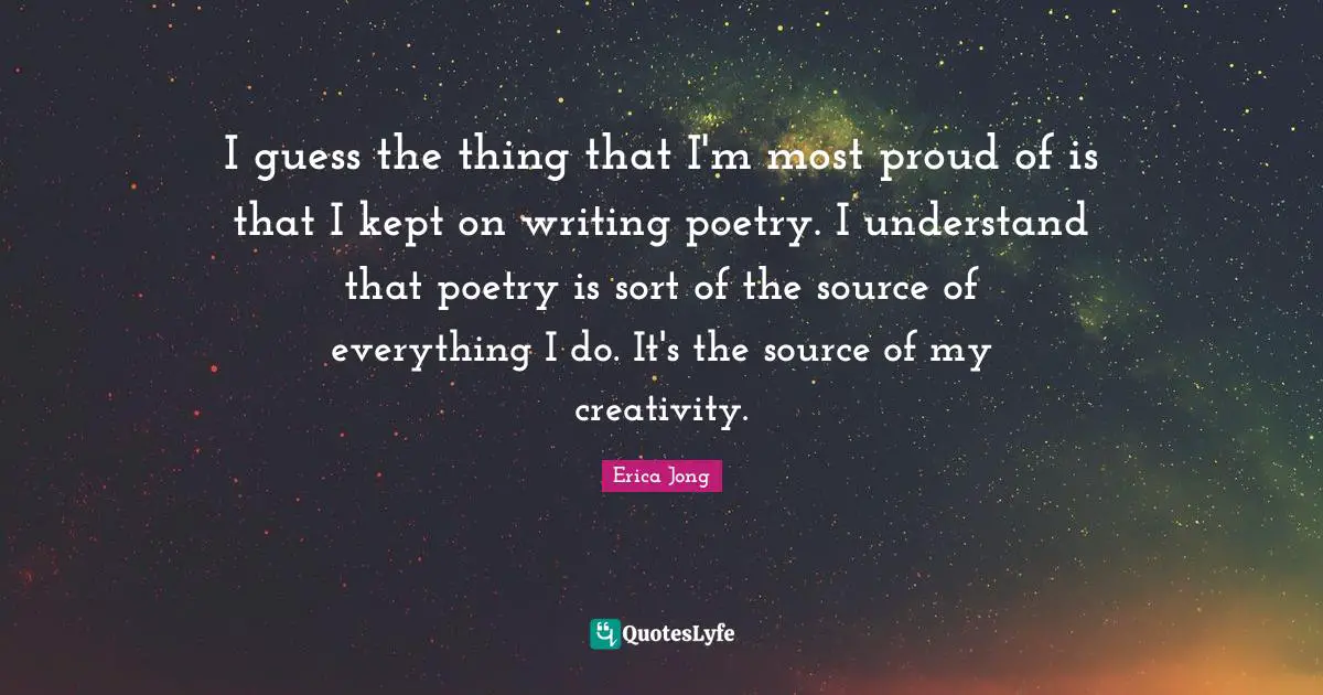 I guess the thing that I'm most proud of is that I kept on writing poetry. I understand that poetry is sort of the source of everything I do. It's the source of my creativity.