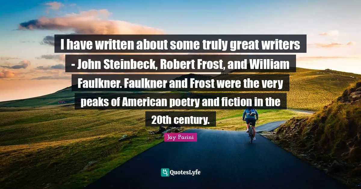 I have written about some truly great writers - John Steinbeck, Robert Frost, and William Faulkner. Faulkner and Frost were the very peaks of American poetry and fiction in the 20th century.