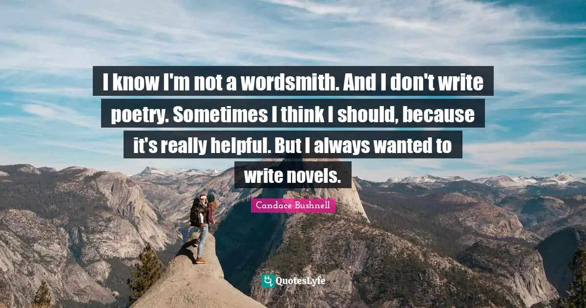 I know I'm not a wordsmith. And I don't write poetry. Sometimes I think I should, because it's really helpful. But I always wanted to write novels.