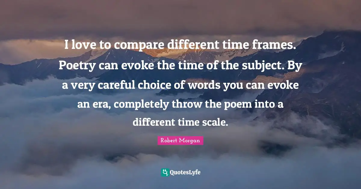 I love to compare different time frames. Poetry can evoke the time of the subject. By a very careful choice of words you can evoke an era, completely throw the poem into a different time scale.