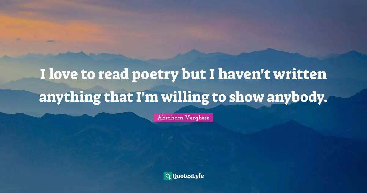 Abraham Verghese Quotes: "I love to read poetry but I haven't written anything that I'm willing to show anybody."