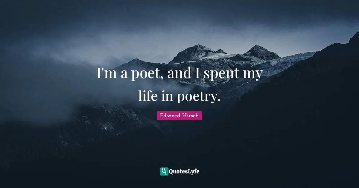 I'm a poet, and I spent my life in poetry.