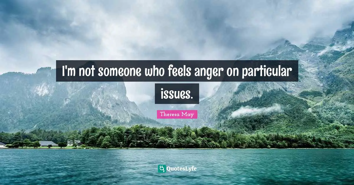 Theresa May Quotes: "I'm not someone who feels anger on particular issues."