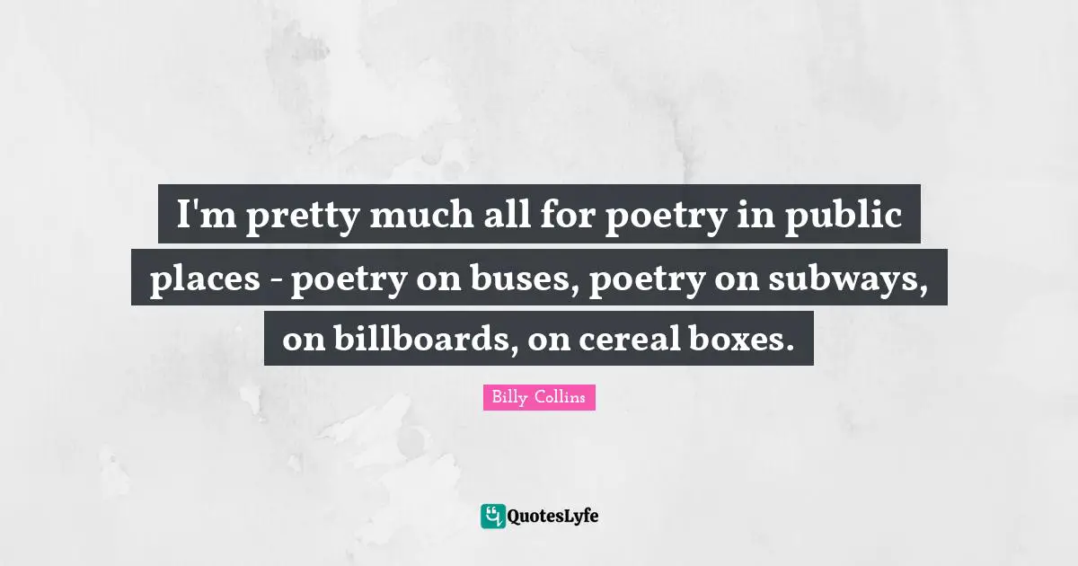 I'm pretty much all for poetry in public places - poetry on buses, poetry on subways, on billboards, on cereal boxes.