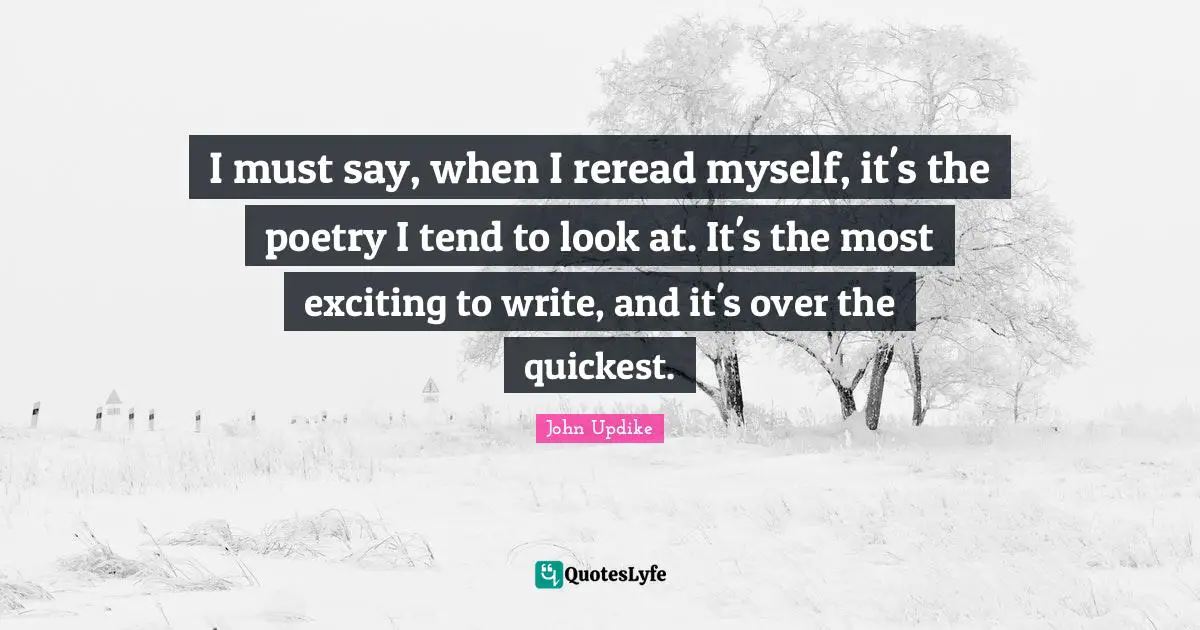 I must say, when I reread myself, it's the poetry I tend to look at. It's the most exciting to write, and it's over the quickest.
