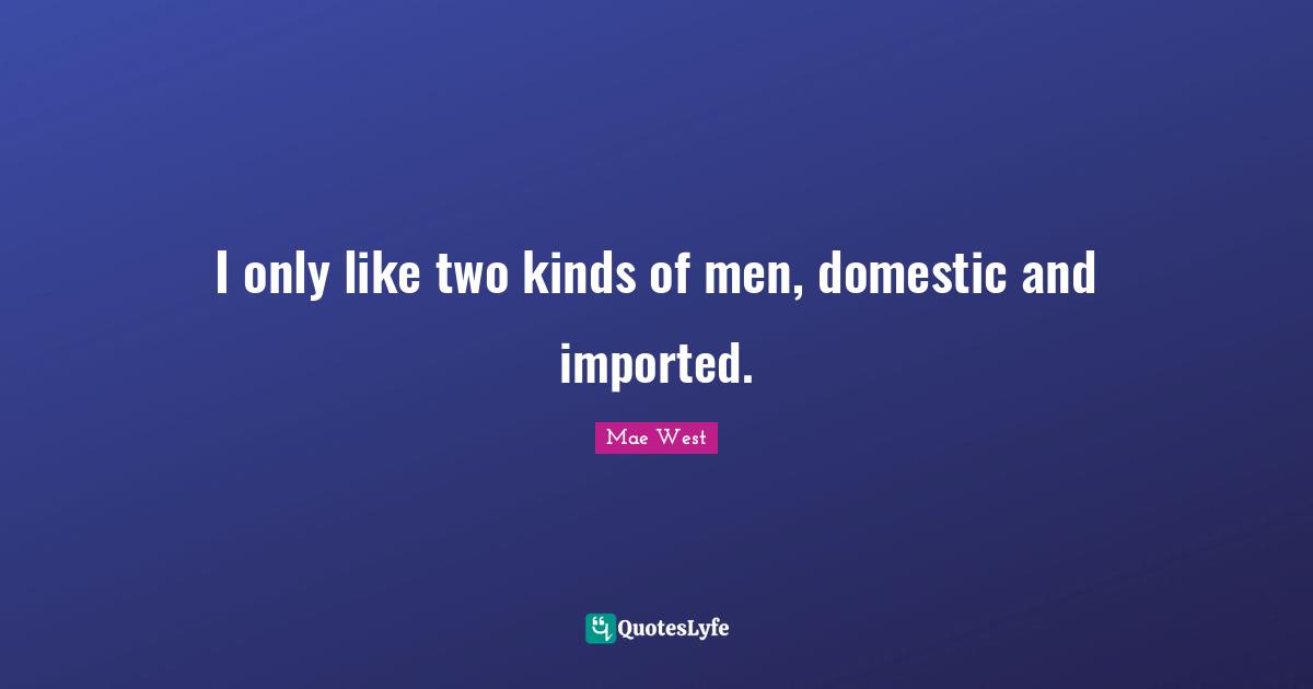 Mae West Quotes: "I only like two kinds of men, domestic and imported."
