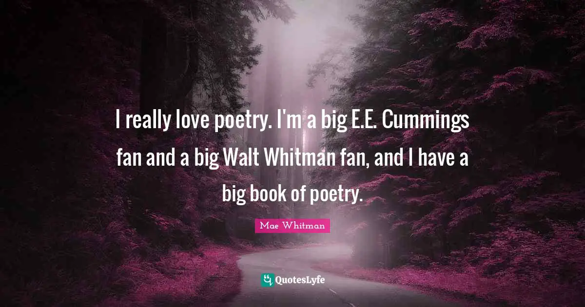 I really love poetry. I'm a big E.E. Cummings fan and a big Walt Whitman fan, and I have a big book of poetry.
