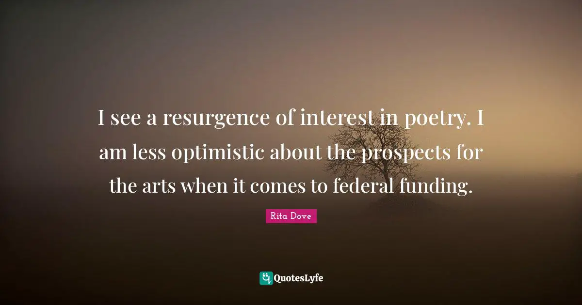 I see a resurgence of interest in poetry. I am less optimistic about the prospects for the arts when it comes to federal funding.