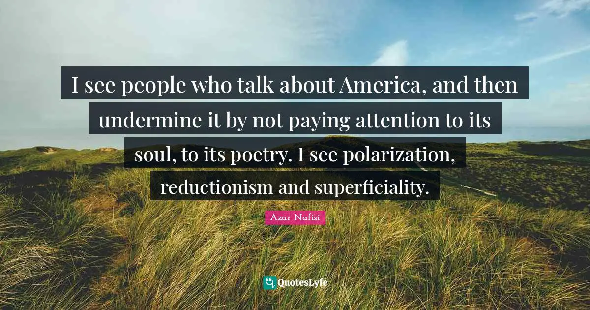 I see people who talk about America, and then undermine it by not paying attention to its soul, to its poetry. I see polarization, reductionism and superficiality.