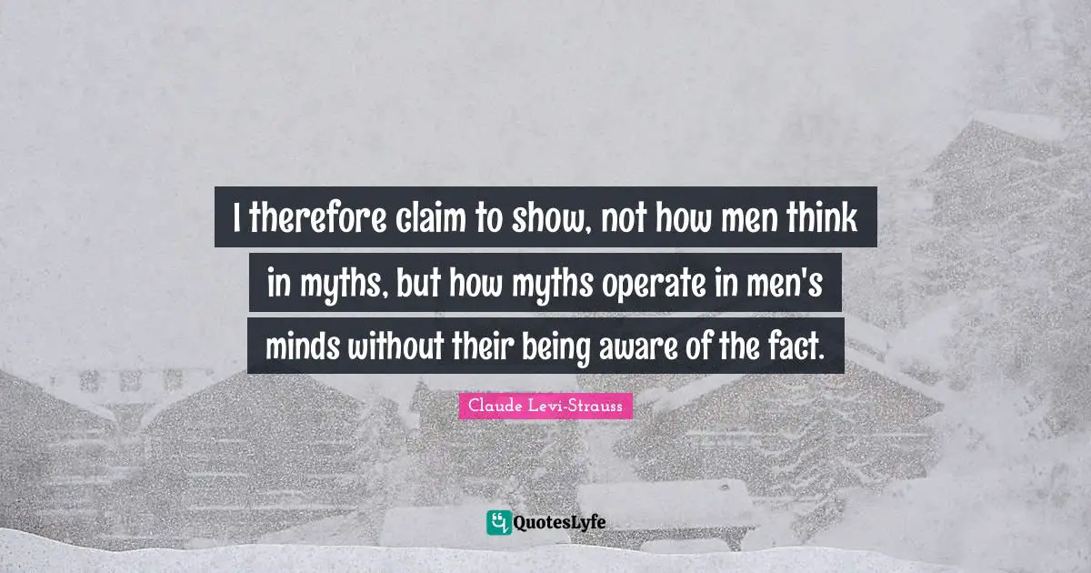 I therefore claim to show, not how men think in myths, but how myths operate in men's minds without their being aware of the fact.