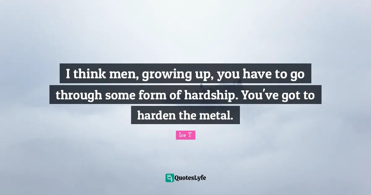 I think men, growing up, you have to go through some form of hardship. You've got to harden the metal.