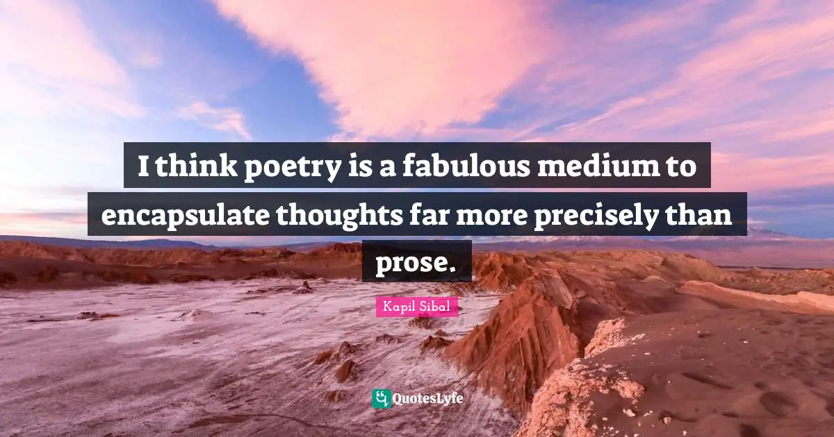 I think poetry is a fabulous medium to encapsulate thoughts far more precisely than prose.