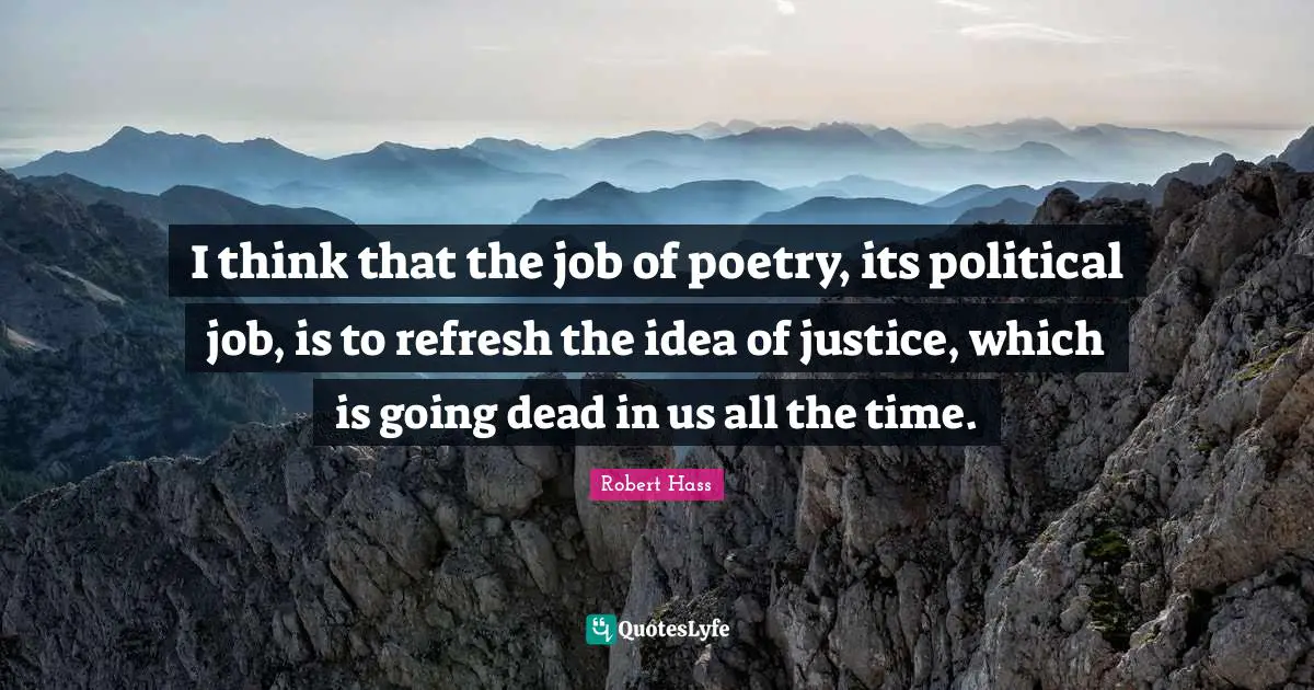 I think that the job of poetry, its political job, is to refresh the idea of justice, which is going dead in us all the time.