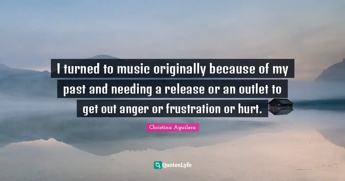 I turned to music originally because of my past and needing a release or an outlet to get out anger or frustration or hurt.