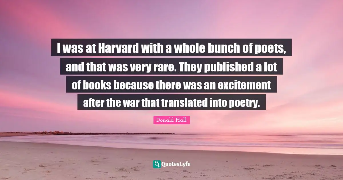 I was at Harvard with a whole bunch of poets, and that was very rare. They published a lot of books because there was an excitement after the war that translated into poetry.