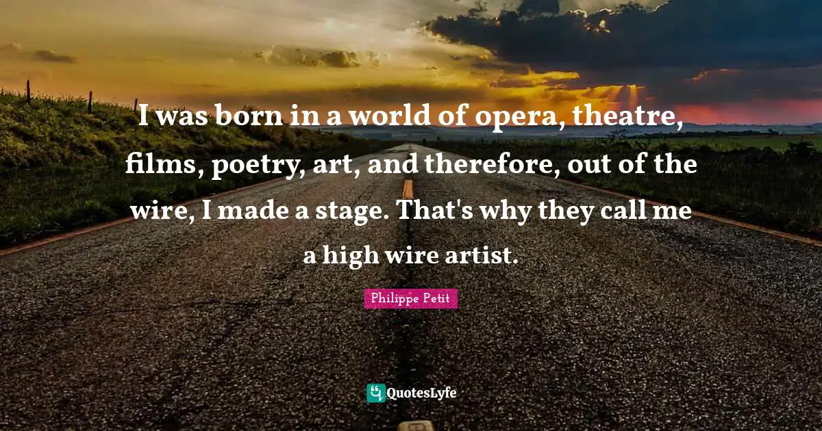 I was born in a world of opera, theatre, films, poetry, art, and therefore, out of the wire, I made a stage. That's why they call me a high wire artist.