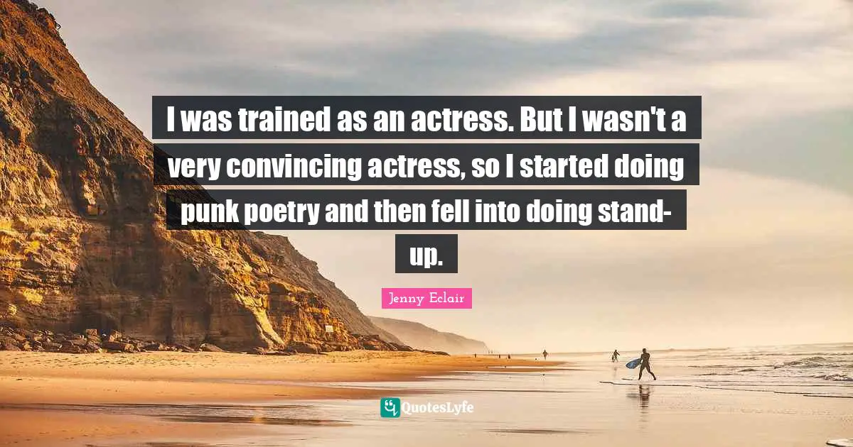 I was trained as an actress. But I wasn't a very convincing actress, so I started doing punk poetry and then fell into doing stand-up.