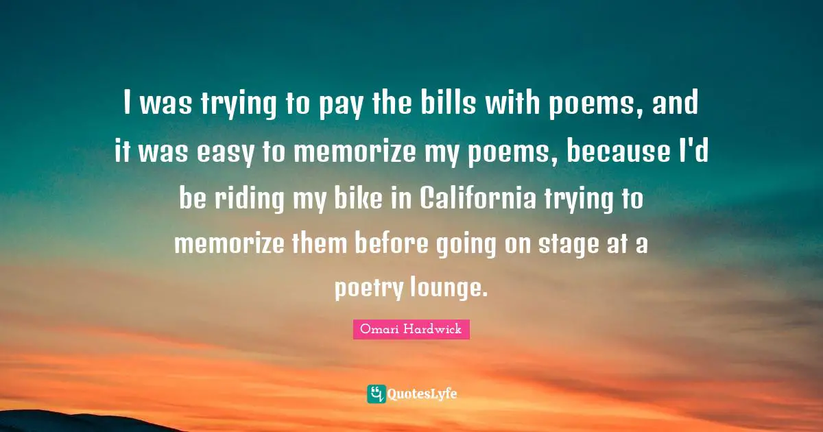 Omari Hardwick Quotes: "I was trying to pay the bills with poems, and it was easy to memorize my poems, because I'd be riding my bike in California trying to memorize them before going on stage at a poetry lounge."