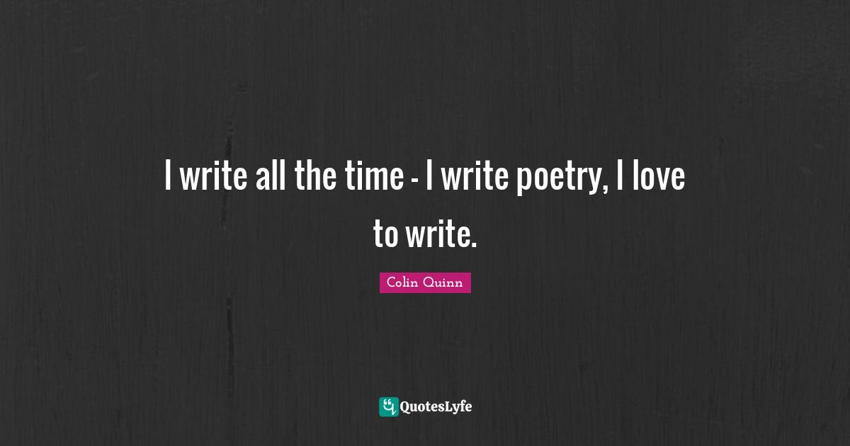I write all the time - I write poetry, I love to write.