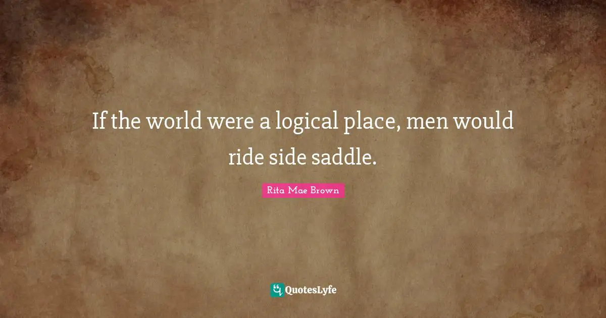 Rita Mae Brown Quotes: "If the world were a logical place, men would ride side saddle."