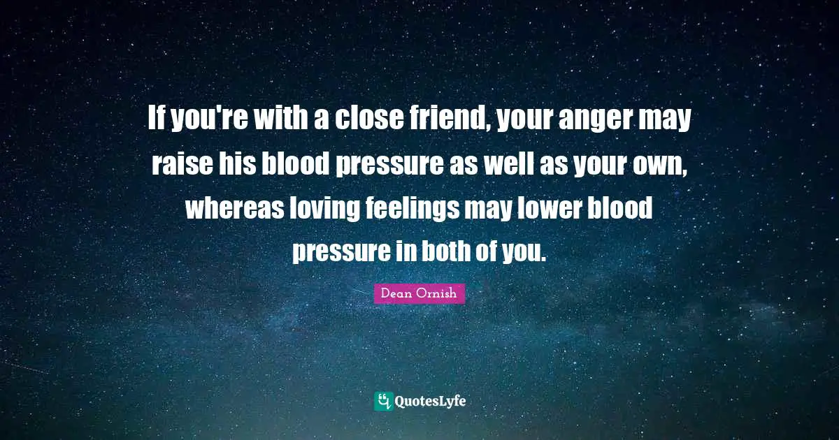 If you're with a close friend, your anger may raise his blood pressure as well as your own, whereas loving feelings may lower blood pressure in both of you.