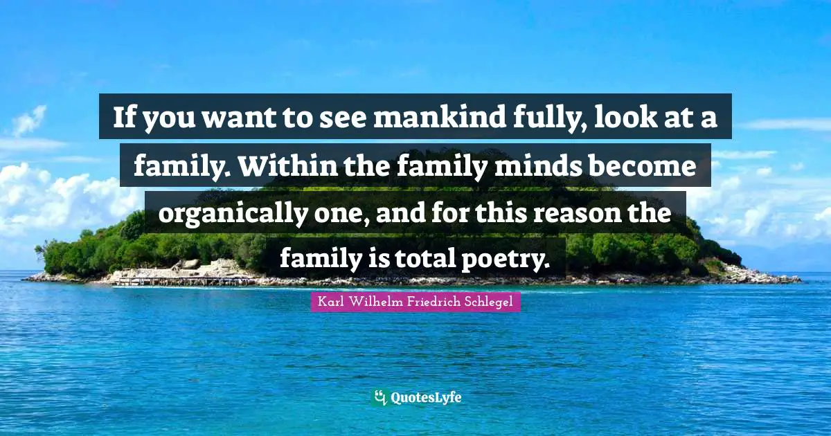 If you want to see mankind fully, look at a family. Within the family minds become organically one, and for this reason the family is total poetry.