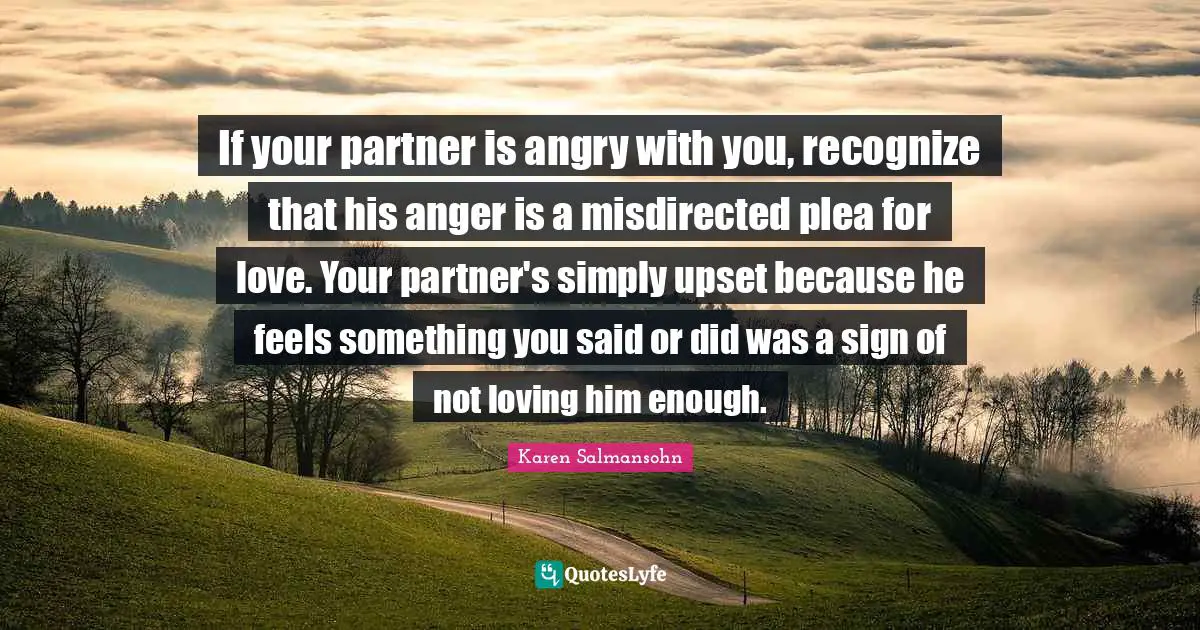 Karen Salmansohn Quotes: "If your partner is angry with you, recognize that his anger is a misdirected plea for love. Your partner's simply upset because he feels something you said or did was a sign of not loving him enough."