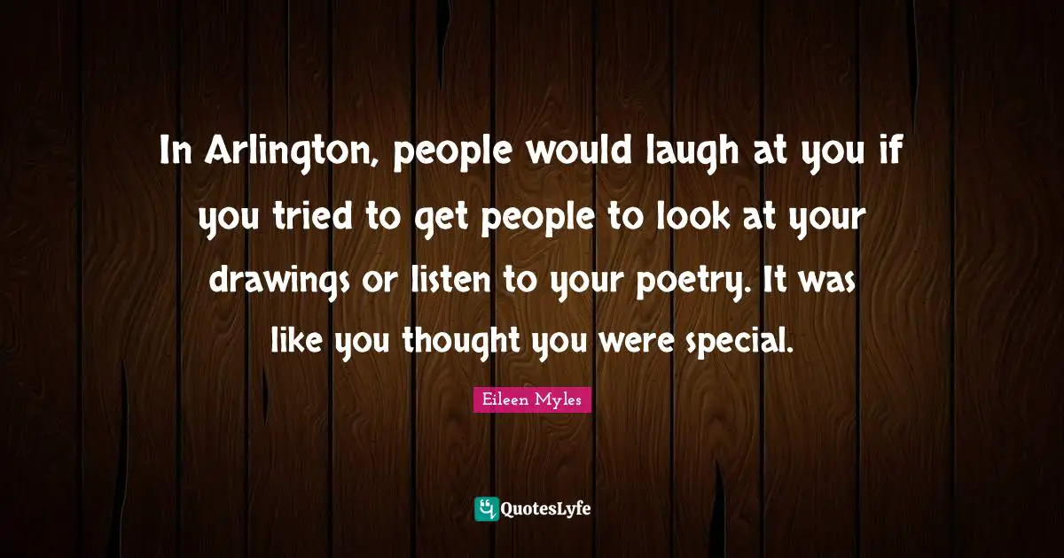 In Arlington, people would laugh at you if you tried to get people to look at your drawings or listen to your poetry. It was like you thought you were special.