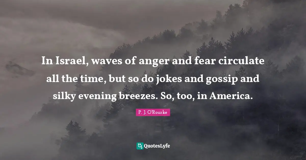 In Israel, waves of anger and fear circulate all the time, but so do jokes and gossip and silky evening breezes. So, too, in America.