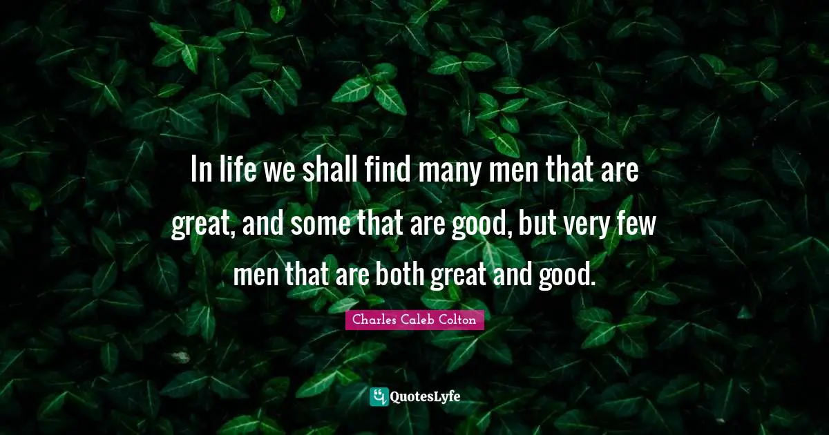 In life we shall find many men that are great, and some that are good, but very few men that are both great and good.