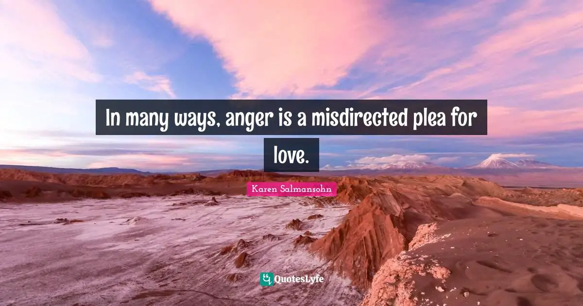 Karen Salmansohn Quotes: "In many ways, anger is a misdirected plea for love."