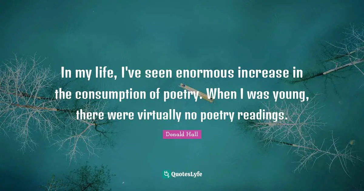In my life, I've seen enormous increase in the consumption of poetry. When I was young, there were virtually no poetry readings.