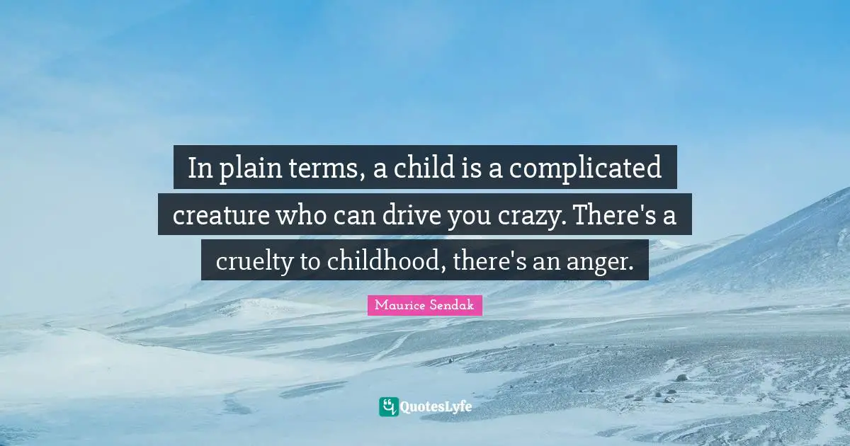 In plain terms, a child is a complicated creature who can drive you crazy. There's a cruelty to childhood, there's an anger.