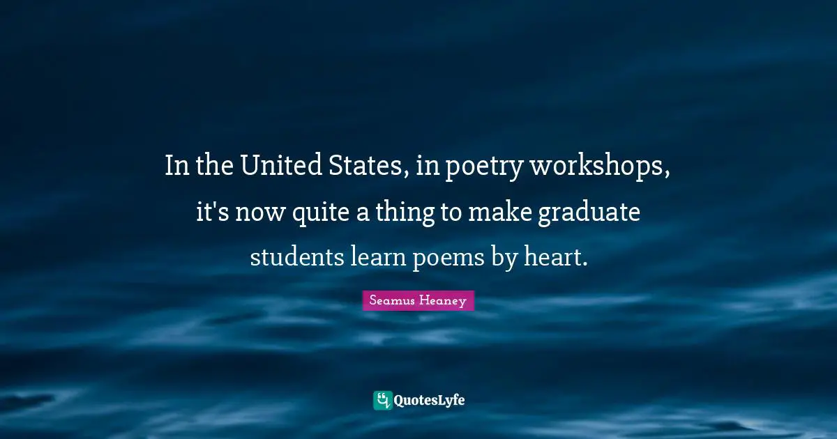 In the United States, in poetry workshops, it's now quite a thing to make graduate students learn poems by heart.