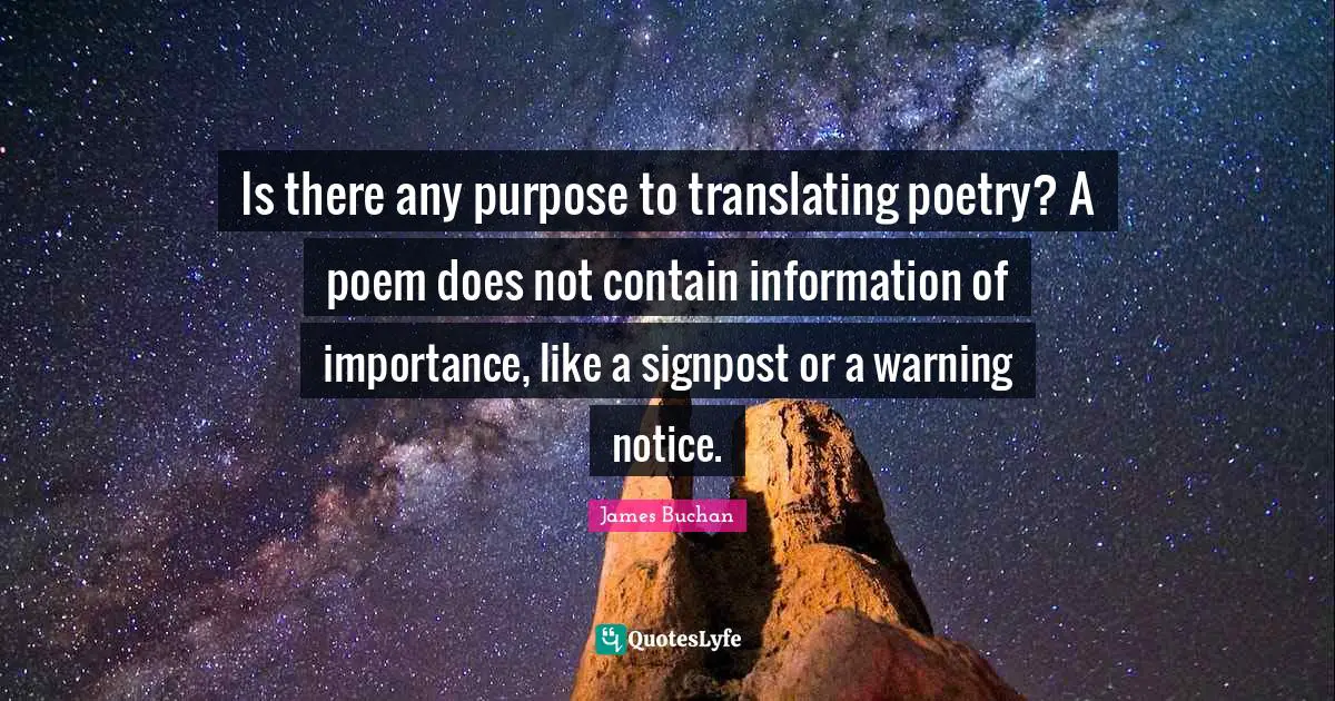 James Buchan Quotes: Is there any purpose to translating poetry? A poem does not contain information of importance, like a signpost or a warning notice.