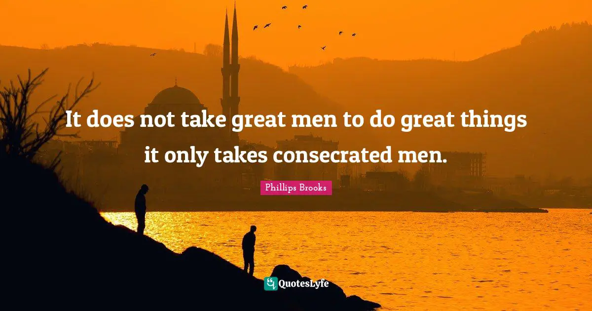 It does not take great men to do great things it only takes consecrated men.