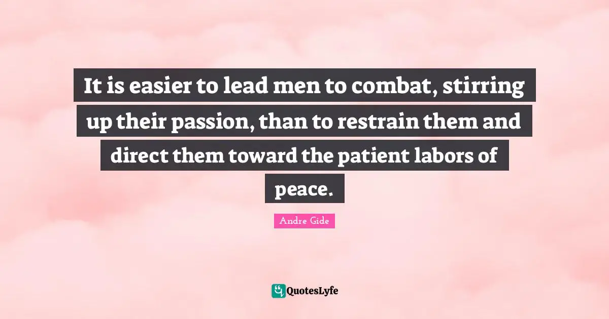 It is easier to lead men to combat, stirring up their passion, than to restrain them and direct them toward the patient labors of peace.