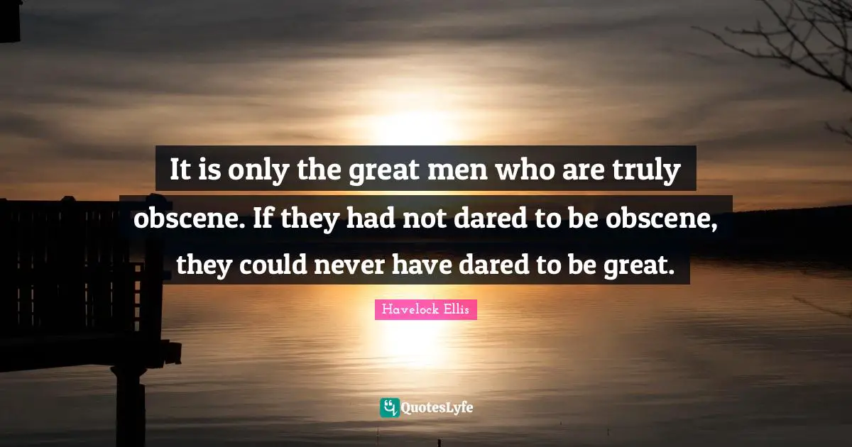 Great Men Quotes: "It is only the great men who are truly obscene. If they had not dared to be obscene, they could never have dared to be great."