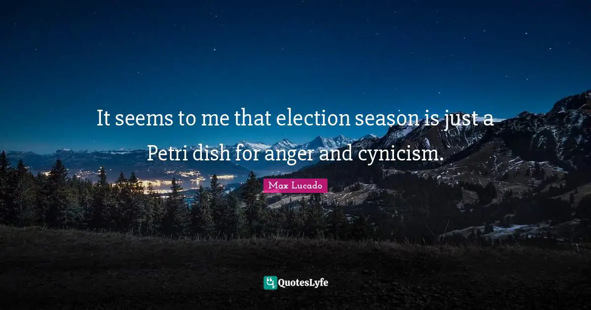 It seems to me that election season is just a Petri dish for anger and cynicism.
