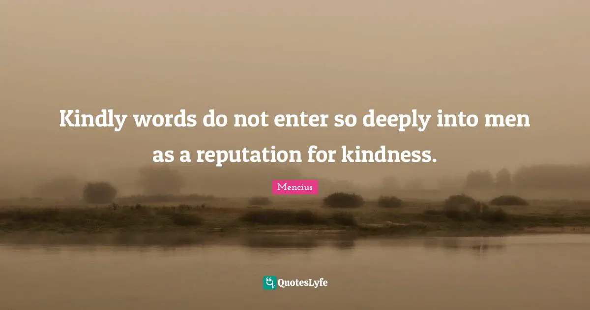 Kindly words do not enter so deeply into men as a reputation for kindness.