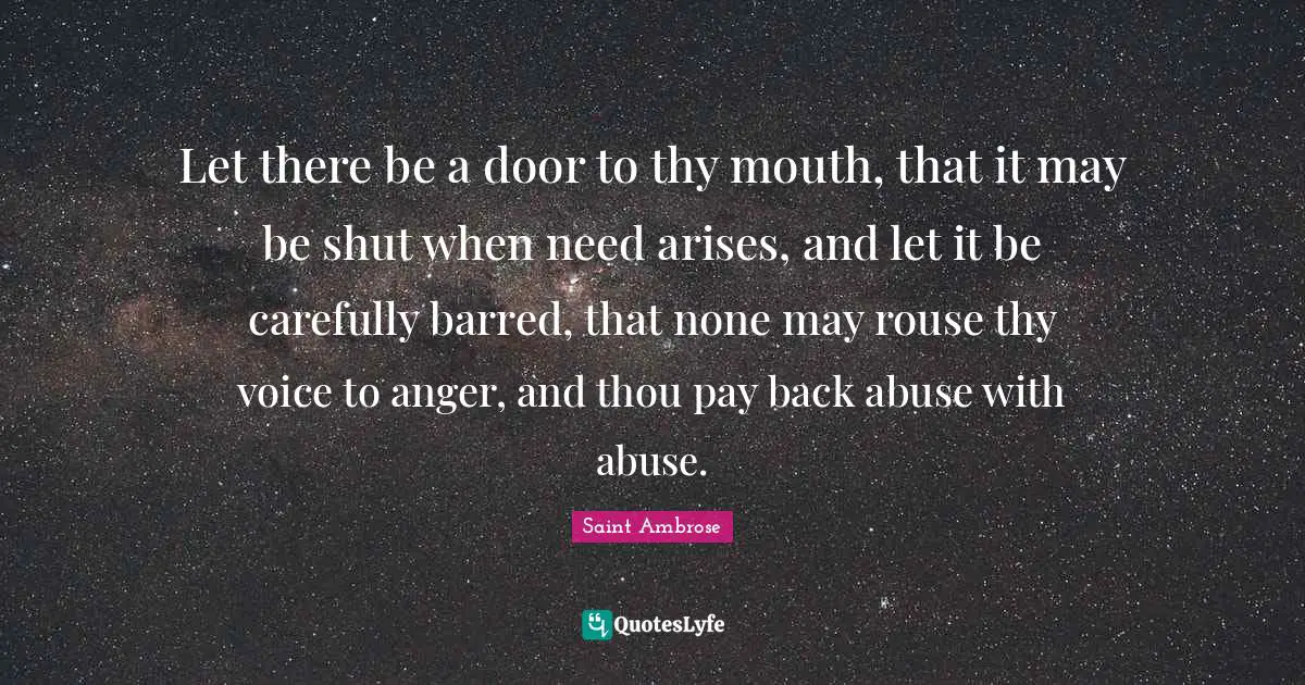 Let there be a door to thy mouth, that it may be shut when need arises, and let it be carefully barred, that none may rouse thy voice to anger, and thou pay back abuse with abuse.